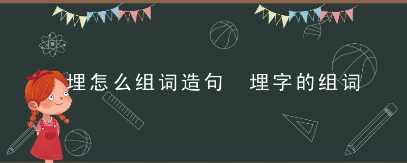 埋怎么组词造句 埋字的组词与造句